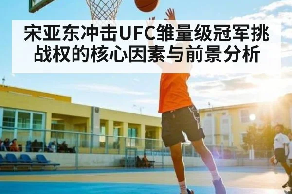 宋亚东冲击UFC雏量级冠军挑战权的核心因素与前景分析