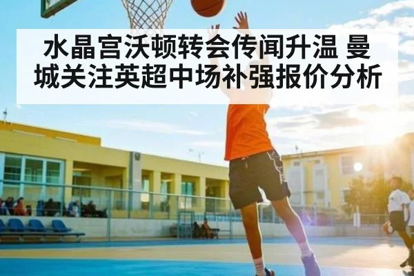 水晶宫沃顿转会传闻升温 曼城关注英超中场补强报价分析