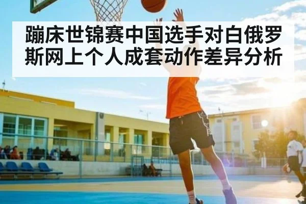 蹦床世锦赛中国选手对白俄罗斯网上个人成套动作差异分析
