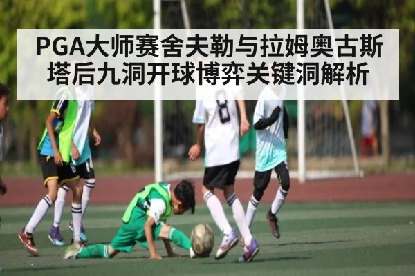 PGA大师赛舍夫勒与拉姆奥古斯塔后九洞开球博弈关键洞解析